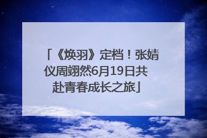 《焕羽》定档！张婧仪周翊然6月19日共赴青春成长之旅