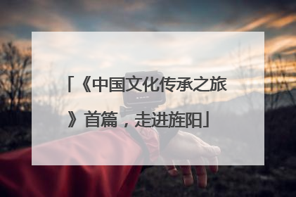 《中国文化传承之旅》首篇，走进旌阳