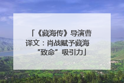 《藏海传》导演曹译文：肖战赋予藏海“致命”吸引力