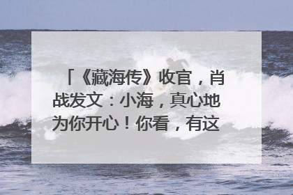 《藏海传》收官，肖战发文：小海，真心地为你开心！你看，有这么多人懂你！
