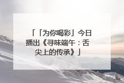 「为你喝彩」今日播出《寻味端午：舌尖上的传承》