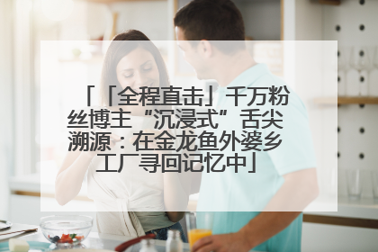 「全程直击」千万粉丝博主“沉浸式”舌尖溯源：在金龙鱼外婆乡工厂寻回记忆中