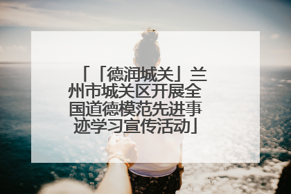 「德润城关」兰州市城关区开展全国道德模范先进事迹学习宣传活动
