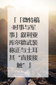 「微特稿·时事与军事」叙利亚库尔德武装称正与土耳其“直接接触”