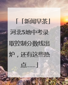 「新闻早茶」河北5地中考录取控制分数线出炉，还有这些热点……