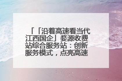 「沿着高速看当代江西国企」婺源收费站综合服务站：创新服务模式，点亮高速出行新体验