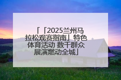 「2025兰州马拉松观赛指南」特色体育活动 数千群众展演燃动全城