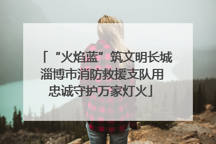 “火焰蓝”筑文明长城 淄博市消防救援支队用忠诚守护万家灯火