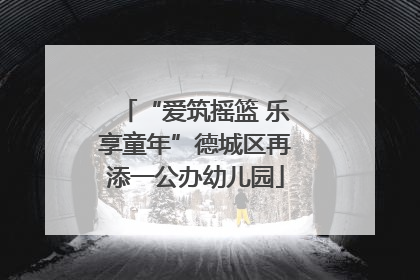 “爱筑摇篮 乐享童年”德城区再添一公办幼儿园