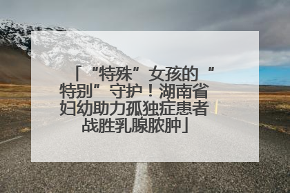 “特殊”女孩的“特别”守护！湖南省妇幼助力孤独症患者战胜乳腺脓肿