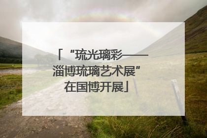 “琉光璃彩——淄博琉璃艺术展”在国博开展