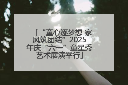 “童心逐梦想 家风筑团结”2025年庆“六一”童星秀艺术展演举行