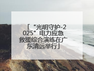 “光明守护-2025”电力应急救援综合演练在广东清远举行