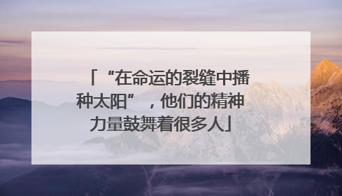 “在命运的裂缝中播种太阳”，他们的精神力量鼓舞着很多人