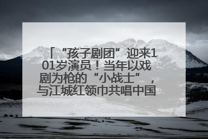 “孩子剧团”迎来101岁演员！当年以戏剧为枪的“小战士”，与江城红领巾共唱中国少年先锋队队歌