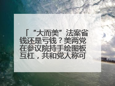 “大而美”法案省钱还是亏钱？美两党在参议院持手绘图板互杠，共和党人称可节省约5000亿美元，民主党人称将增加4.45万亿美元赤字