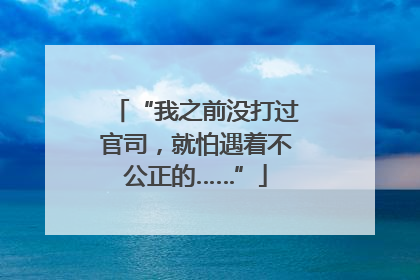 “我之前没打过官司，就怕遇着不公正的……”
