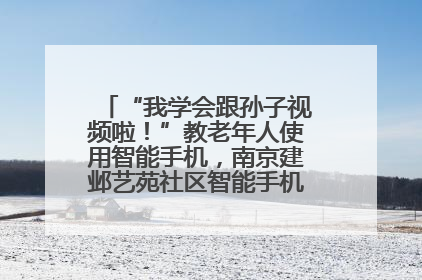 “我学会跟孙子视频啦！”教老年人使用智能手机，南京建邺艺苑社区智能手机课堂圆满落幕