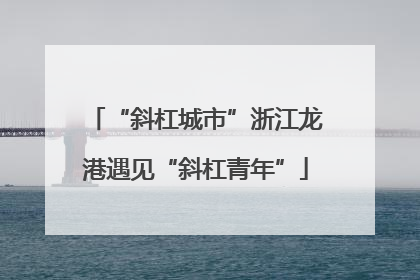 “斜杠城市”浙江龙港遇见“斜杠青年”