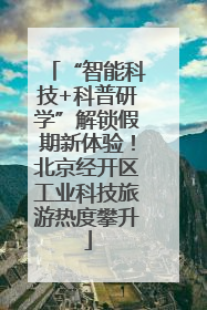 “智能科技+科普研学”解锁假期新体验！北京经开区工业科技旅游热度攀升
