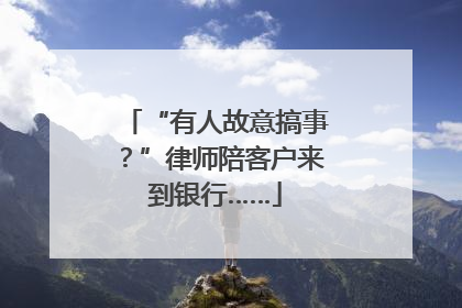 “有人故意搞事？”律师陪客户来到银行……