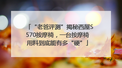 “老爸评测”揭秘西屋S570按摩椅，一台按摩椅用料到底能有多“硬”