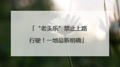 “老头乐”禁止上路行驶！一地最新明确