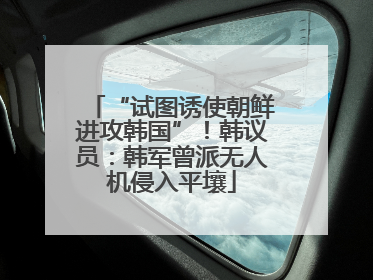 “试图诱使朝鲜进攻韩国”！韩议员：韩军曾派无人机侵入平壤