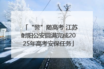 “警”随高考 江苏射阳公安圆满完成2025年高考安保任务