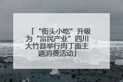 “街头小吃”升级为“富民产业”四川大竹县举行肉丁面主题消费活动