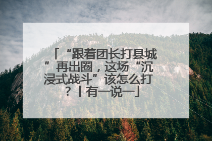 “跟着团长打县城”再出圈，这场“沉浸式战斗”该怎么打？丨有一说一