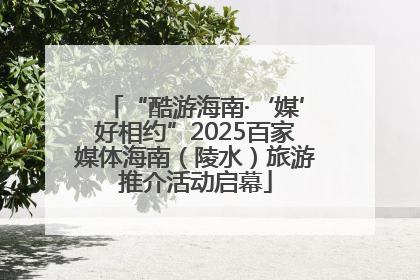 “酷游海南·‘媒’好相约”2025百家媒体海南（陵水）旅游推介活动启幕