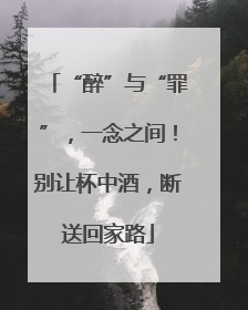 “醉”与“罪”，一念之间！别让杯中酒，断送回家路