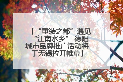 “重装之都”遇见“江南水乡” 德阳城市品牌推广活动将于无锡拉开帷幕