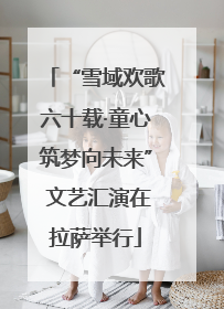 “雪域欢歌六十载·童心筑梦向未来” 文艺汇演在拉萨举行