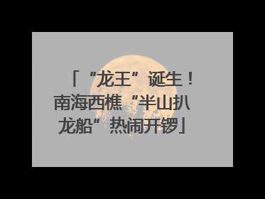 “龙王”诞生！南海西樵“半山扒龙船”热闹开锣
