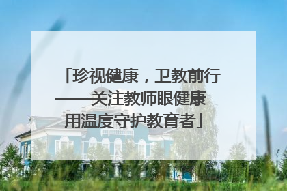 珍视健康，卫教前行——关注教师眼健康 用温度守护教育者