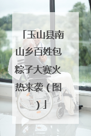 玉山县南山乡百姓包粽子大赛火热来袭（图）