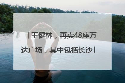 王健林，再卖48座万达广场，其中包括长沙