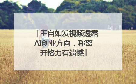 王自如发视频透露AI创业方向，称离开格力有遗憾