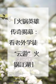 火锅英雄传奇揭幕：看老外学徒“云游”火锅江湖