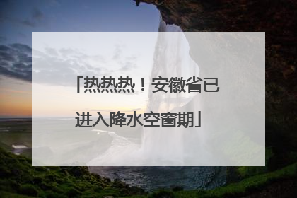 热热热！安徽省已进入降水空窗期