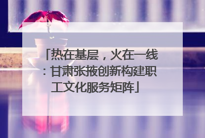 热在基层，火在一线：甘肃张掖创新构建职工文化服务矩阵