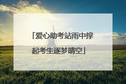 爱心助考站雨中撑起考生逐梦晴空