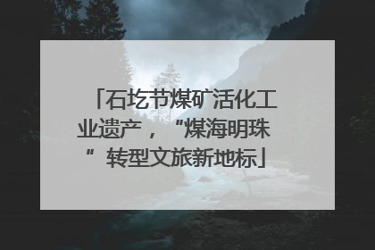 石圪节煤矿活化工业遗产，“煤海明珠”转型文旅新地标