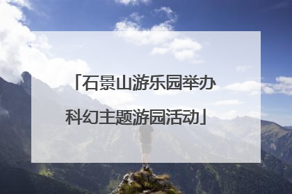 石景山游乐园举办科幻主题游园活动