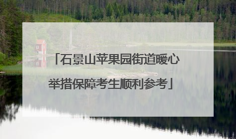 石景山苹果园街道暖心举措保障考生顺利参考
