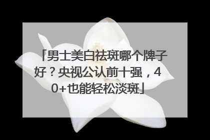 男士美白祛斑哪个牌子好？央视公认前十强，40+也能轻松淡斑