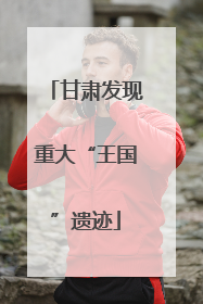 甘肃发现重大“王国”遗迹