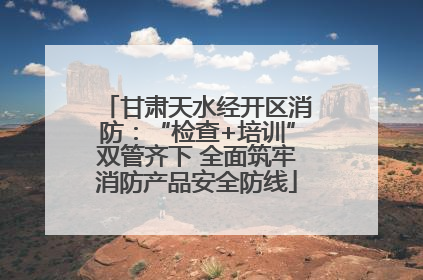 甘肃天水经开区消防：“检查+培训”双管齐下 全面筑牢消防产品安全防线